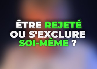 Être rejeté ou s'exclure soi-même ?