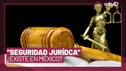 ¿Existe la "Seguridad Jurídica" en México tras la Reforma Judicial?