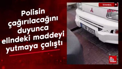 İstanbul'da polisin çağırılacağını duyunca elindeki maddeyi yutmaya çalıştı