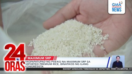 Pagpapatupad ng P58/kg na maximum SRP sa imported premium rice, binatikos ng ilang kongresista | 24 Oras