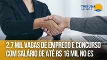 2,7 mil vagas de emprego e concurso com salário de até R$ 16 mil no ES