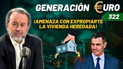 Generación Euro #322 / ¡Sánchez amenaza con expropiarte la vivienda heredada de tus padres!