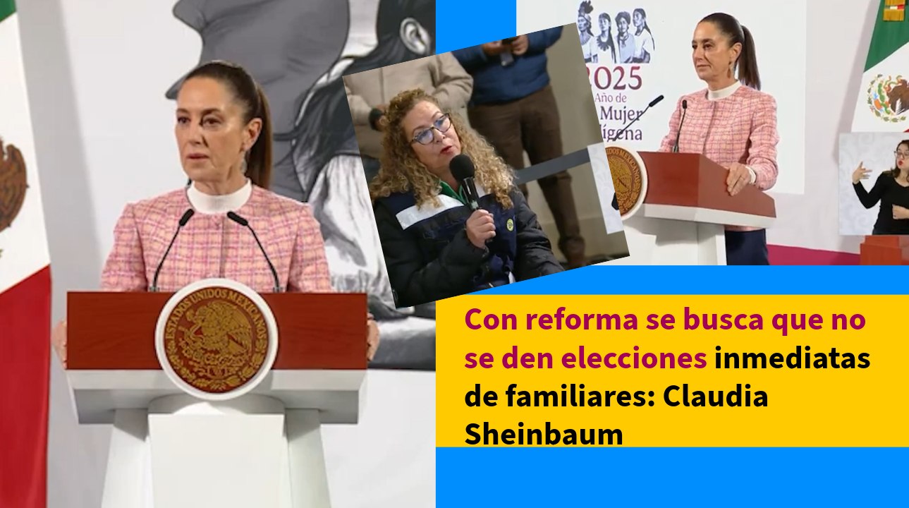 Con reforma se busca que no se den elecciones inmediatas de familiares: Claudia Sheinbaum
