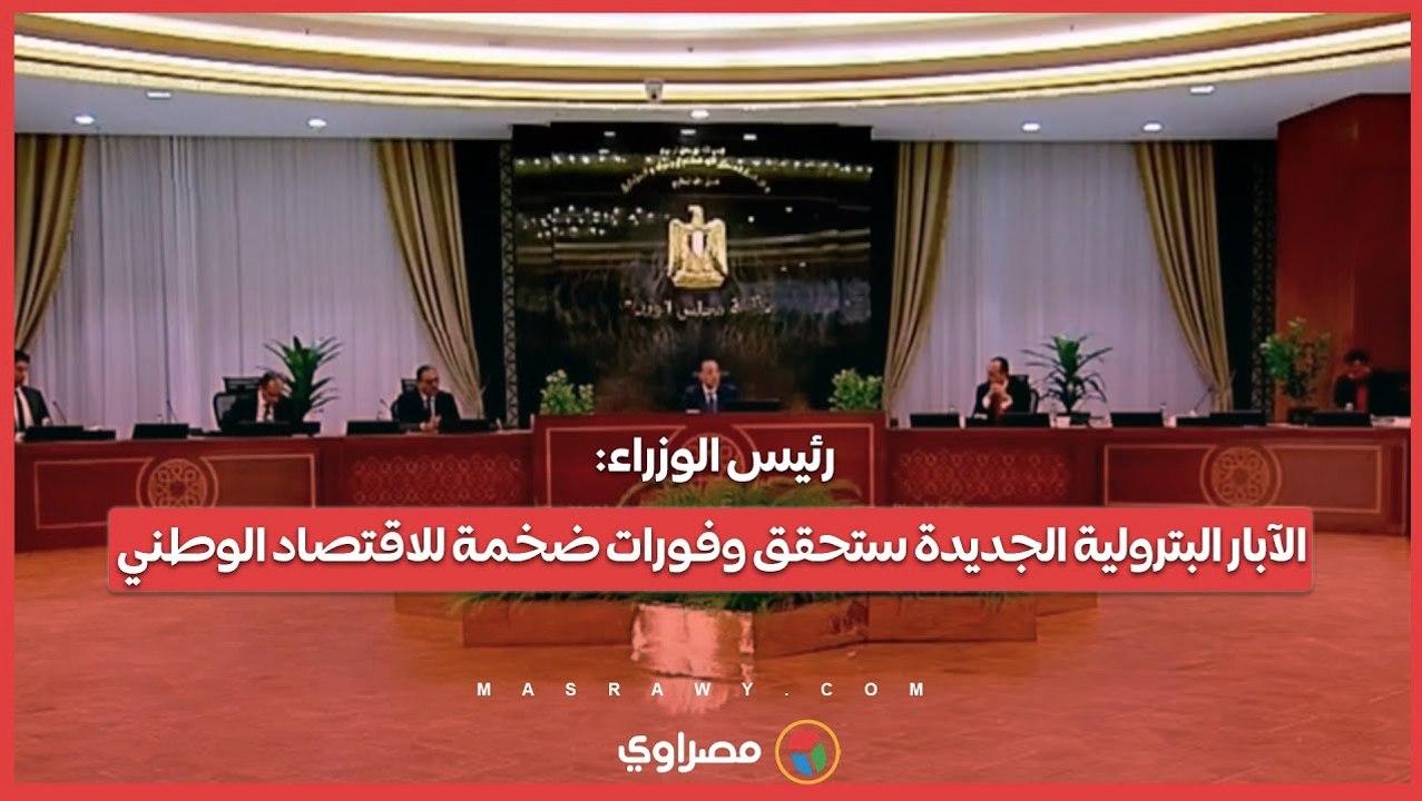رئيس الوزراء: الآبار البترولية الجديدة ستحقق وفورات ضخمة للاقتصاد الوطني