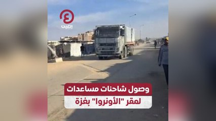 وصول شاحنات مساعدات لمقر "الأونروا" بغزة