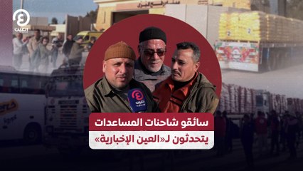 سائقو شاحنات المساعدات يتحدثون لـ«العين الإخبارية»