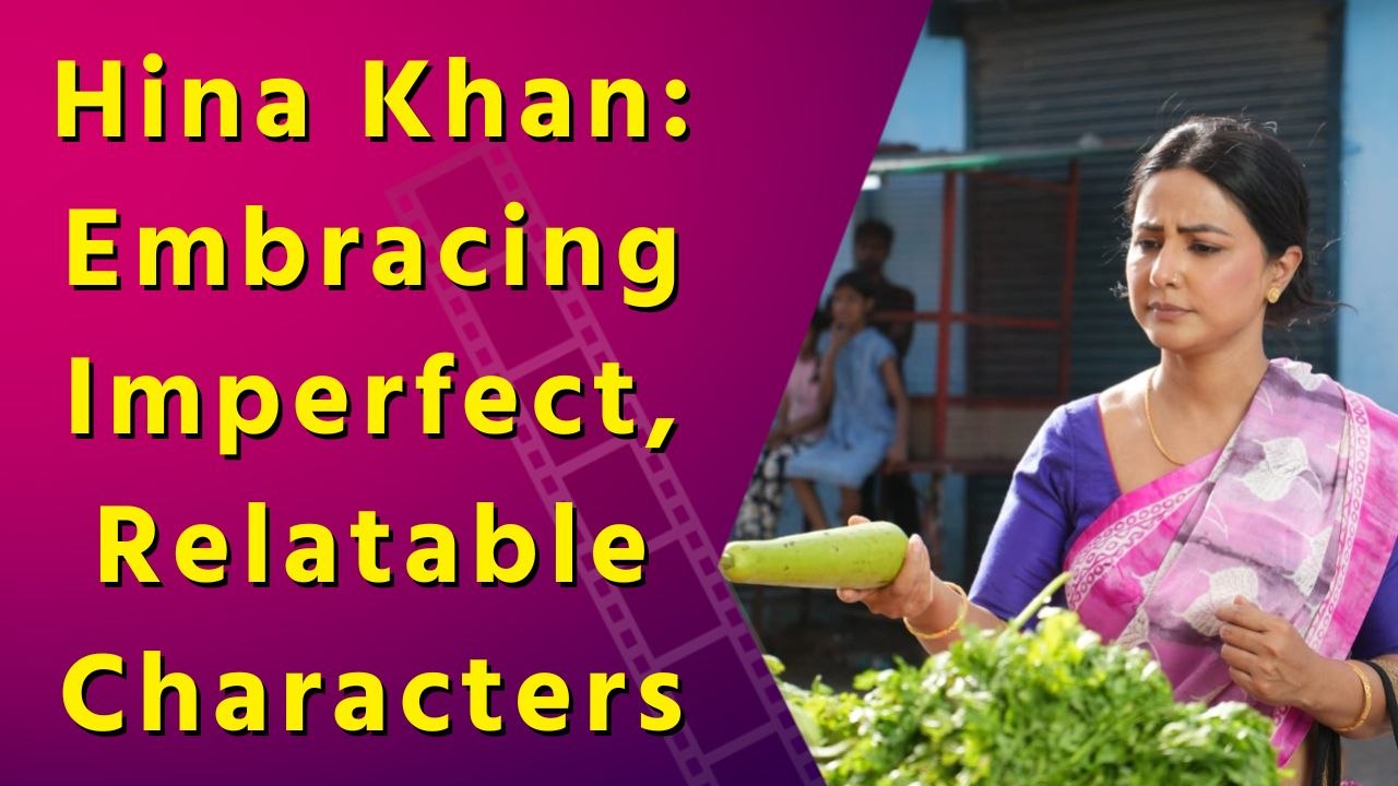 Hina Khan: Playing Flawed Yet Authentic Characters