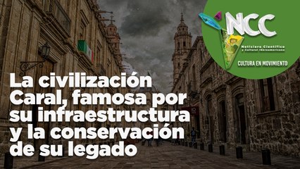 La civilización Caral, famosa por sus infraestructuras y la conservación de su legado