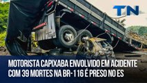 Motorista capixaba envolvido em acidente com 39 mortes na BR-116 é preso no ES