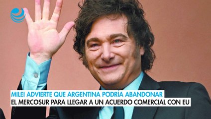 Milei advierte que Argentina podría abandonar el Mercosur para llegar a un acuerdo comercial con EU