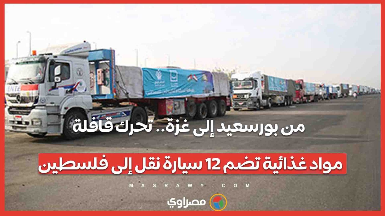 من بورسعيد إلى غزة.. تحرك قافلة مواد غذائية تضم...
