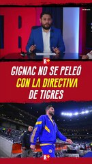 GIGNAC no se PELEÓ con la DIRECTIVA de TIGRES