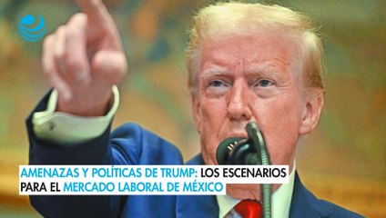 Amenazas y políticas de Trump: Los escenarios para el mercado laboral de México
