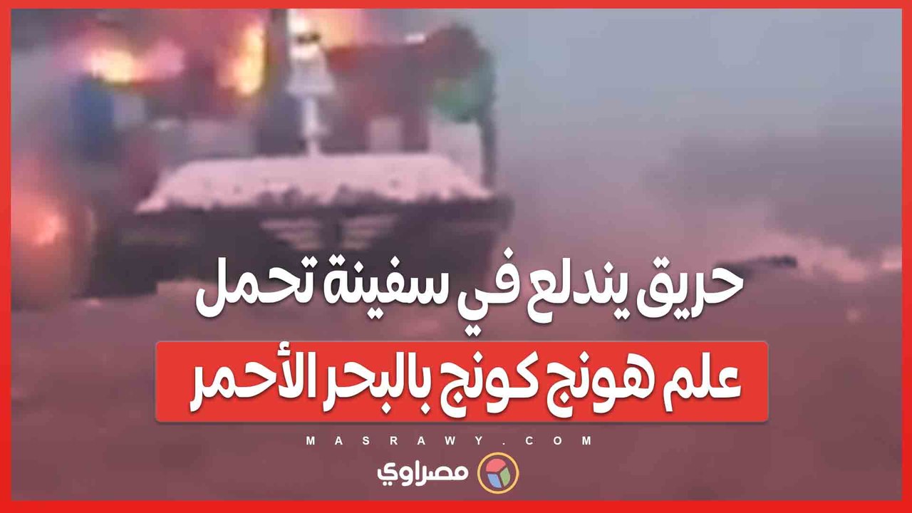 بالفيديو…حريق يندلع في سفينة تحمل علم هونج كونج...
