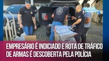 Empresário é indiciado e rota de tráfico de armas é descoberta pela polícia