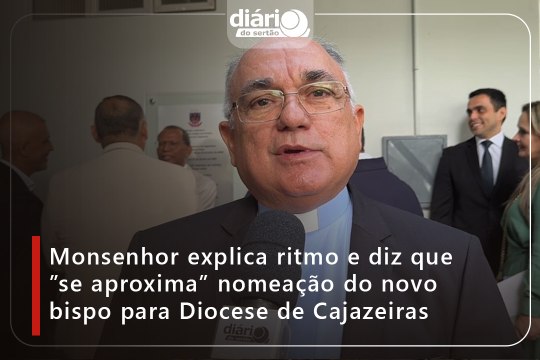 Monsenhor explica ritmo e diz que ”se aproxima” nomeação do novo bispo para Diocese de Cajazeiras