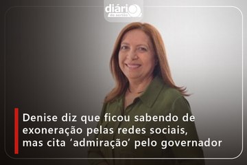 Denise diz que ficou sabendo de exoneração pelas redes sociais, mas cita ‘admiração’ pelo governador