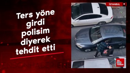 İstanbul'da ters yöne girdi 'polisim' diyerek tehdit etti
