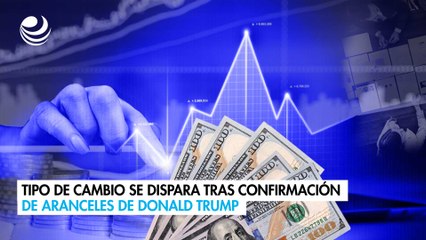 Tipo de cambio se dispara tras confirmación de aranceles de Donald Trump