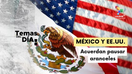Gobiernos de México y EE.UU. acuerdan pausar aranceles
