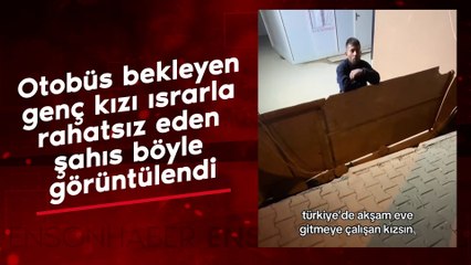 Otobüs bekleyen genç kızı ısrarla rahatsız eden şahıs böyle görüntülendi