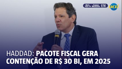 Pacote Fiscal gera contenção na ordem de R$ 30 BI em 2025, diz Haddad