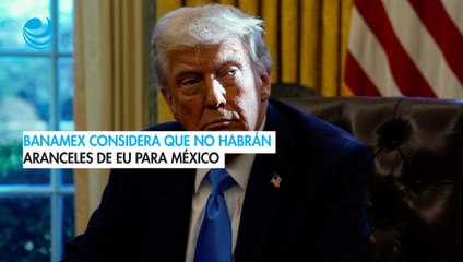 Banamex considera que, después de un mes, tampoco habrá aranceles de EU para México