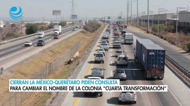 Cierran la México-Querétaro piden consulta para cambiar el nombre de la colonia Cuarta Transformación