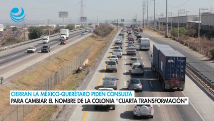 Cierran la México-Querétaro piden consulta para cambiar el nombre de la colonia "Cuarta Transformación"
