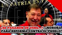 ¡SE PASARON DE VERG…! ¡NOROÑA PARA EN SECO UNA REFORMA CONTRA el PUEBLO IMPULSADA por INFILTRADOS!