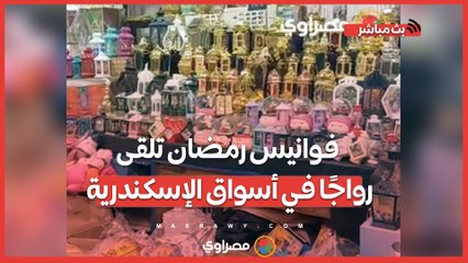 من 25 لـ 2000 جنيه.. فوانيس رمضان تلقى رواجًا في أسواق الإسكندرية