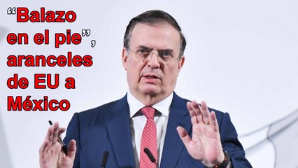 “Es un balazo en el pie” los aranceles de EU a México: Ebrard