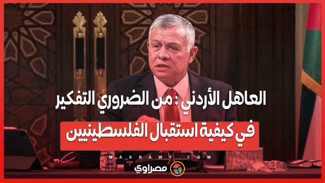 العاهل الأردني...من الضروري التفكير في كيفية استقبال الفلسطينيين
