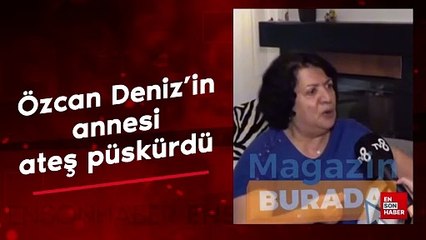 Özcan Deniz'in annesi ateş püskürdü