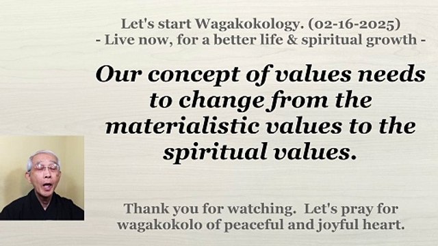 Our concept of values needs to change from the materialistic values to the spiritual values. 2-16-25