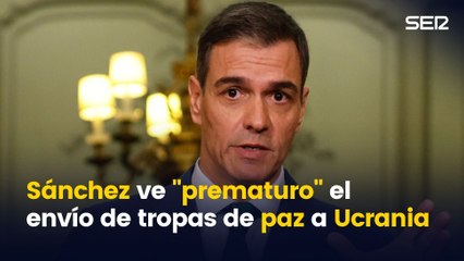 Pedro Sánchez ve "prematuro" plantear el envío de tropas de paz a Ucrania
