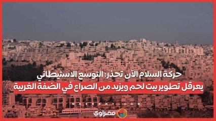حركة السلام الآن تحذر التوسع الاستيطاني يعرقل تطوير بيت لحم ويزيد من الصراع في الضفة الغربية
