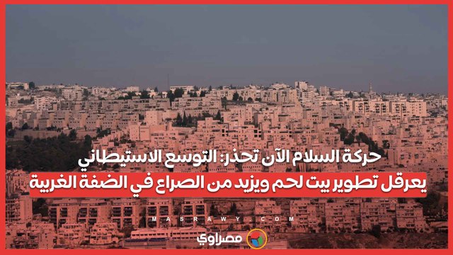 حركة السلام الآن تحذر التوسع الاستيطاني يعرقل تطوير بيت لحم ويزيد من الصراع في الضفة الغربية