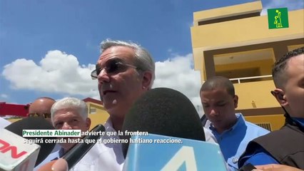Presidente Abinader advierte la frontera seguirá cerrada hasta que el gobierno haitiano reaccione