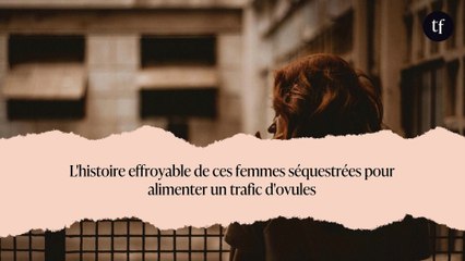 L'histoire effroyable de ces femmes séquestrées pour alimenter un trafic d'ovules