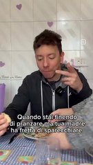 quando stai finendo di pranzare e tua madre va di fretta