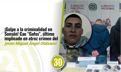 ¡Golpe a la criminalidad en Sonsón! Cae “Gafas”, último implicado en atroz crimen del joven Miguel Ángel Otálvaro!