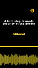 Editorial | A firm step towards security at the border