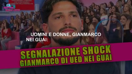 Uomini e Donne, Gianmarco Nei Guai: Segnalazione Shock!