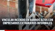 Incendio en Barrios Altos: Vinculan tragedia con presencia informal de empresarios extranjeros en Mesa Redonda