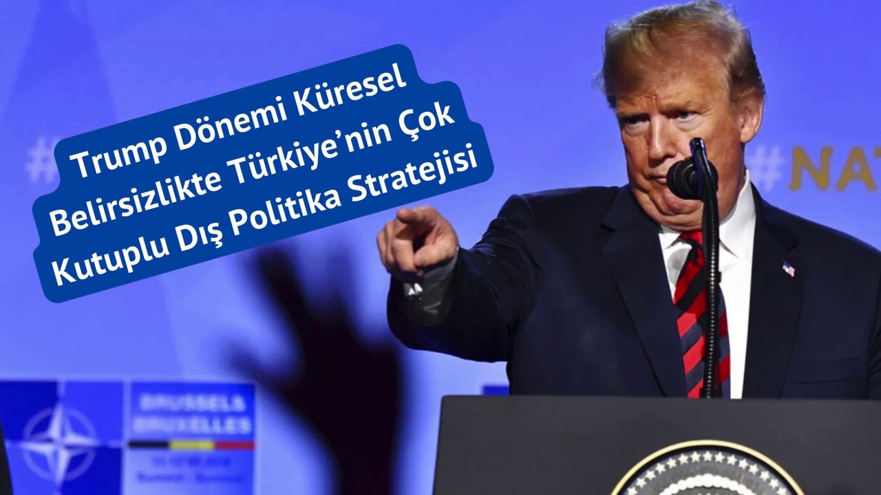 Trump Dönemi Küresel Belirsizlikte Türkiye’nin Çok Kutuplu Dış Politika Stratejisi