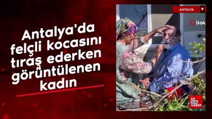 Antalya'da felçli kocasını tıraş ederken görüntülenen kadın