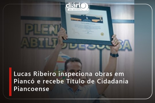 Lucas Ribeiro inspeciona obras em Piancó e recebe Título de Cidadania Piancoense