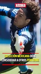 SELECCIÓN MEXICANA DEBE CONSIDERAR A OTROS PORTEROS
