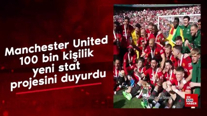 Manchester United, 100 bin kişilik yeni stat projesini duyurdu